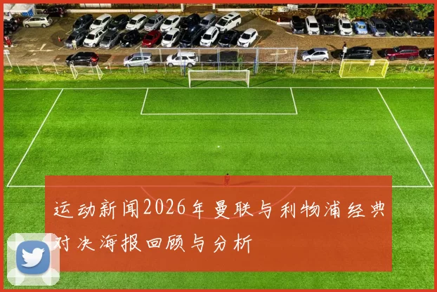 运动新闻2026年曼联与利物浦经典对决海报回顾与分析