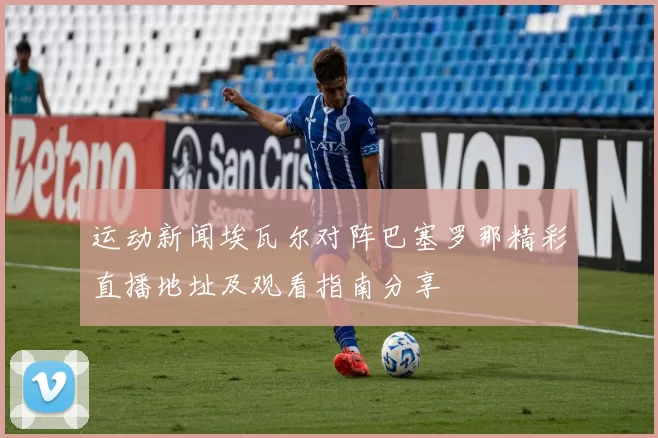 运动新闻埃瓦尔对阵巴塞罗那精彩直播地址及观看指南分享