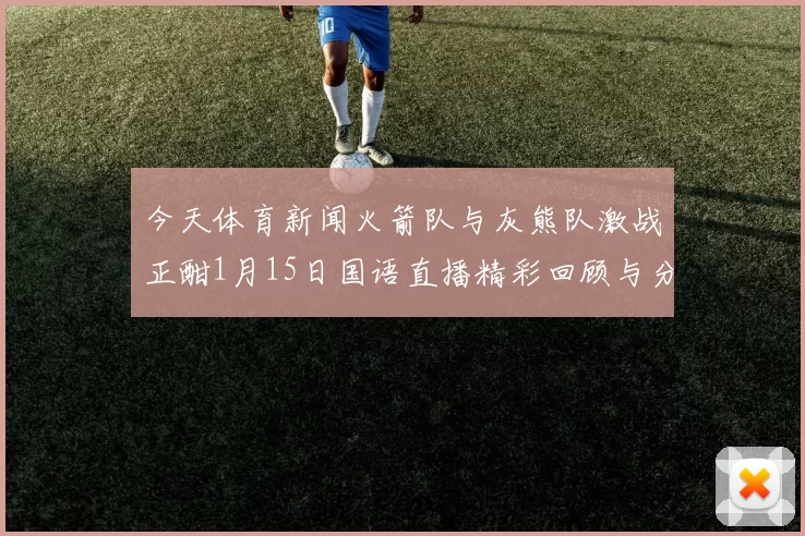 今天体育新闻火箭队与灰熊队激战正酣1月15日国语直播精彩回顾与分析