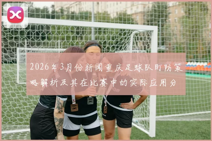 2026年3月份新闻重庆足球队盯防策略解析及其在比赛中的实际应用分析