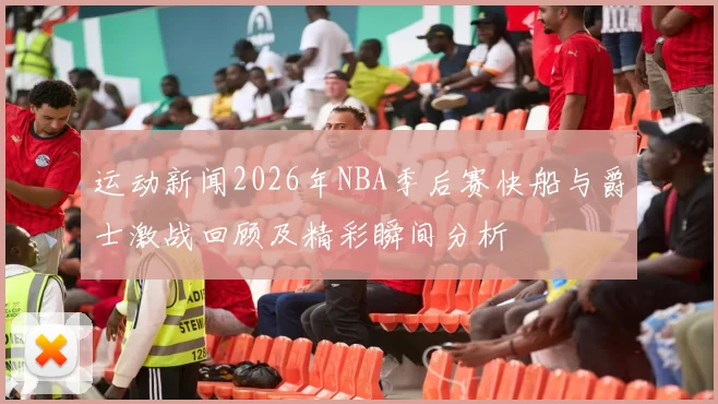 运动新闻2026年NBA季后赛快船与爵士激战回顾及精彩瞬间分析