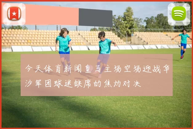 今天体育新闻皇马主场空场迎战华沙军团球迷缺席的焦灼对决