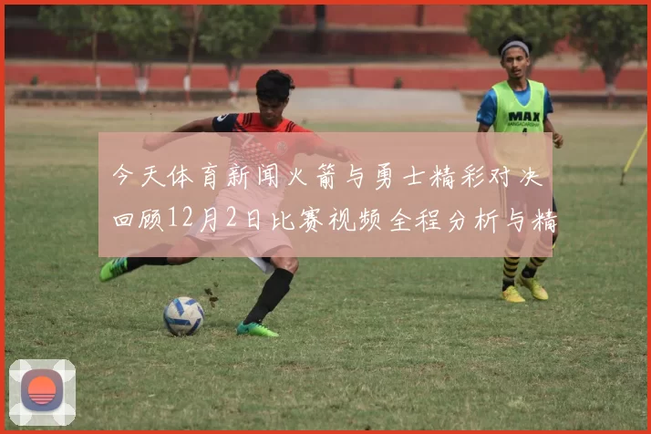 今天体育新闻火箭与勇士精彩对决回顾12月2日比赛视频全程分析与精彩瞬间分享