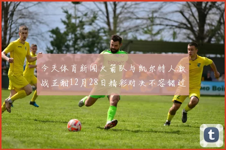 今天体育新闻火箭队与凯尔特人激战正酣12月28日精彩对决不容错过