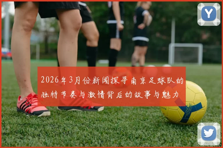 2026年3月份新闻探寻南京足球队的独特节奏与激情背后的故事与魅力