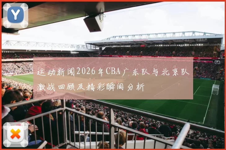 运动新闻2026年CBA广东队与北京队激战回顾及精彩瞬间分析